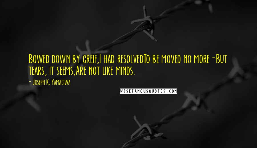 Joseph K. Yamagiwa Quotes: Bowed down by greif,I had resolvedTo be moved no more-But tears, it seems,Are not like minds.