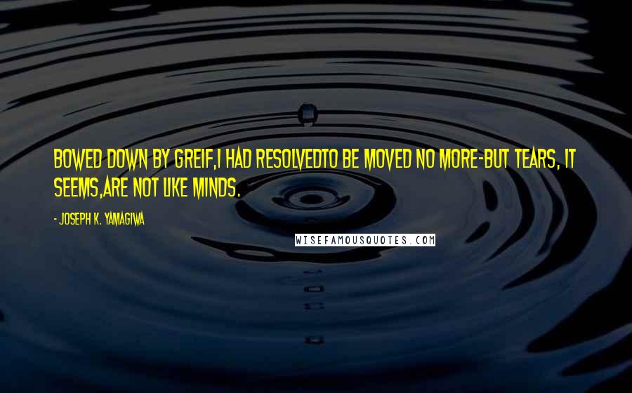 Joseph K. Yamagiwa Quotes: Bowed down by greif,I had resolvedTo be moved no more-But tears, it seems,Are not like minds.
