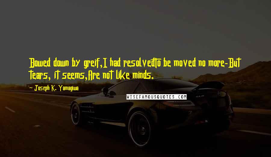 Joseph K. Yamagiwa Quotes: Bowed down by greif,I had resolvedTo be moved no more-But tears, it seems,Are not like minds.