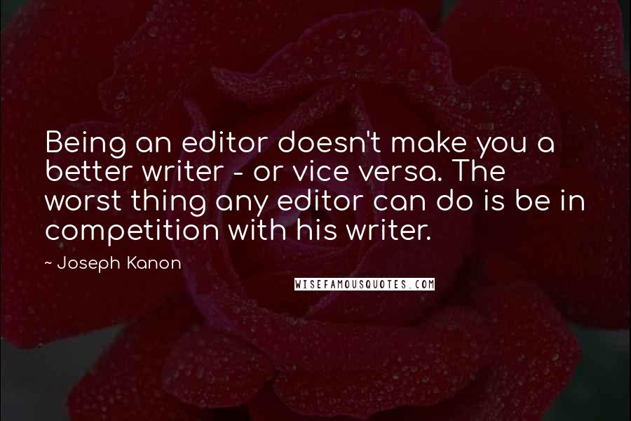 Joseph Kanon Quotes: Being an editor doesn't make you a better writer - or vice versa. The worst thing any editor can do is be in competition with his writer.