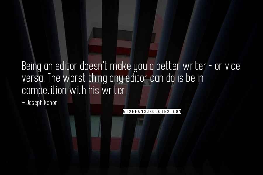 Joseph Kanon Quotes: Being an editor doesn't make you a better writer - or vice versa. The worst thing any editor can do is be in competition with his writer.