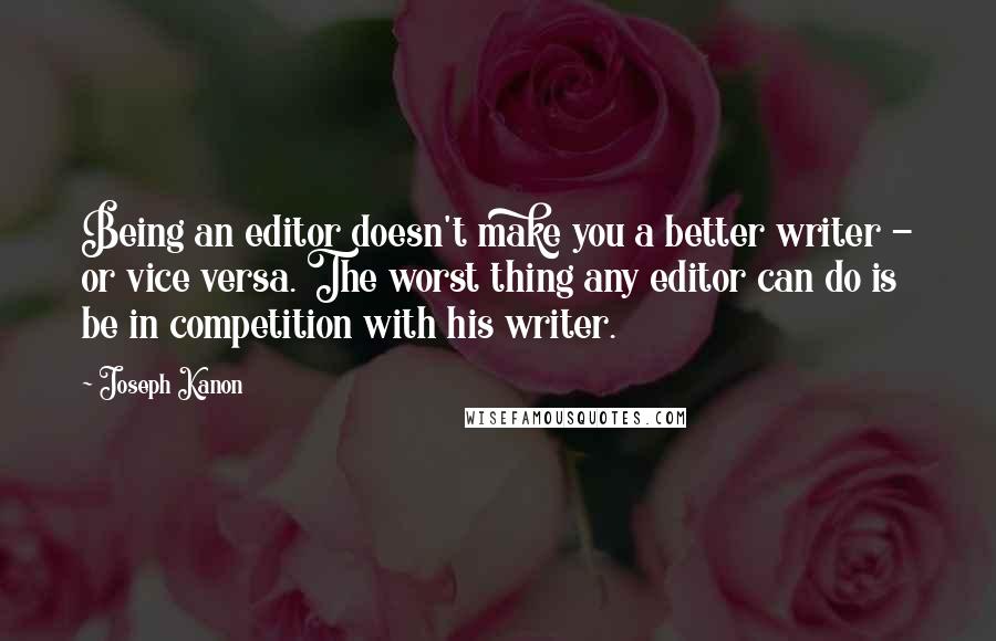 Joseph Kanon Quotes: Being an editor doesn't make you a better writer - or vice versa. The worst thing any editor can do is be in competition with his writer.