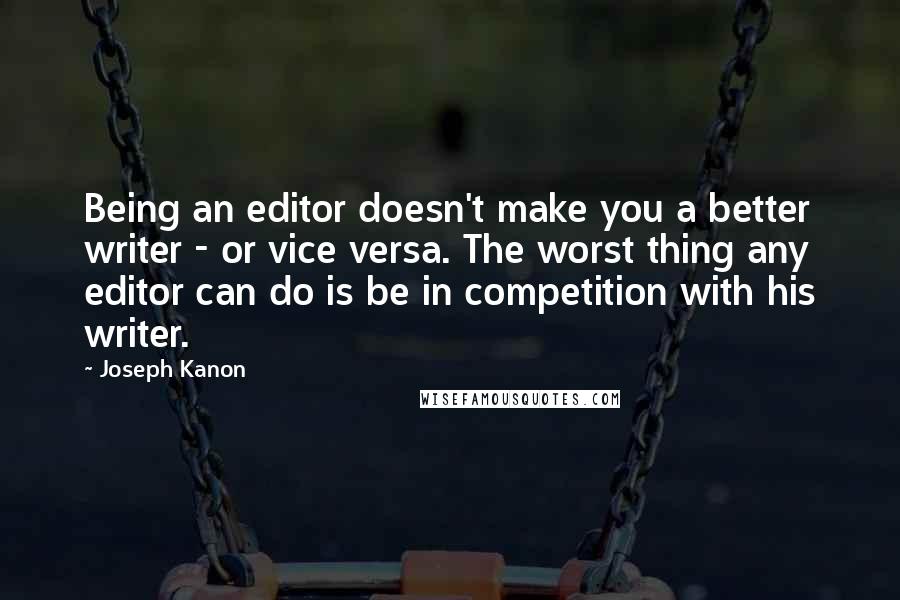 Joseph Kanon Quotes: Being an editor doesn't make you a better writer - or vice versa. The worst thing any editor can do is be in competition with his writer.