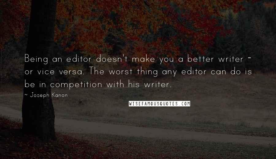 Joseph Kanon Quotes: Being an editor doesn't make you a better writer - or vice versa. The worst thing any editor can do is be in competition with his writer.