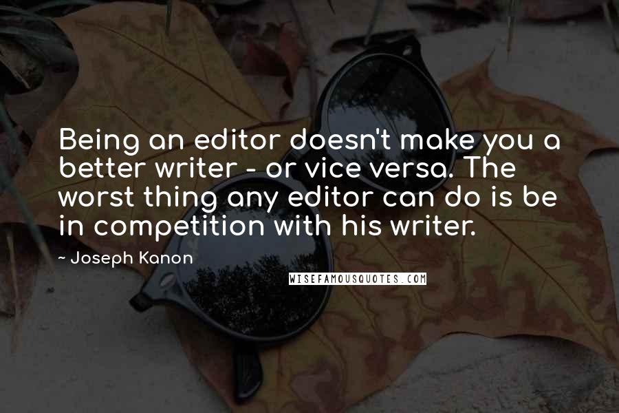 Joseph Kanon Quotes: Being an editor doesn't make you a better writer - or vice versa. The worst thing any editor can do is be in competition with his writer.