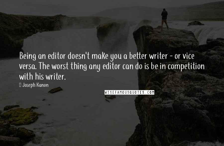 Joseph Kanon Quotes: Being an editor doesn't make you a better writer - or vice versa. The worst thing any editor can do is be in competition with his writer.