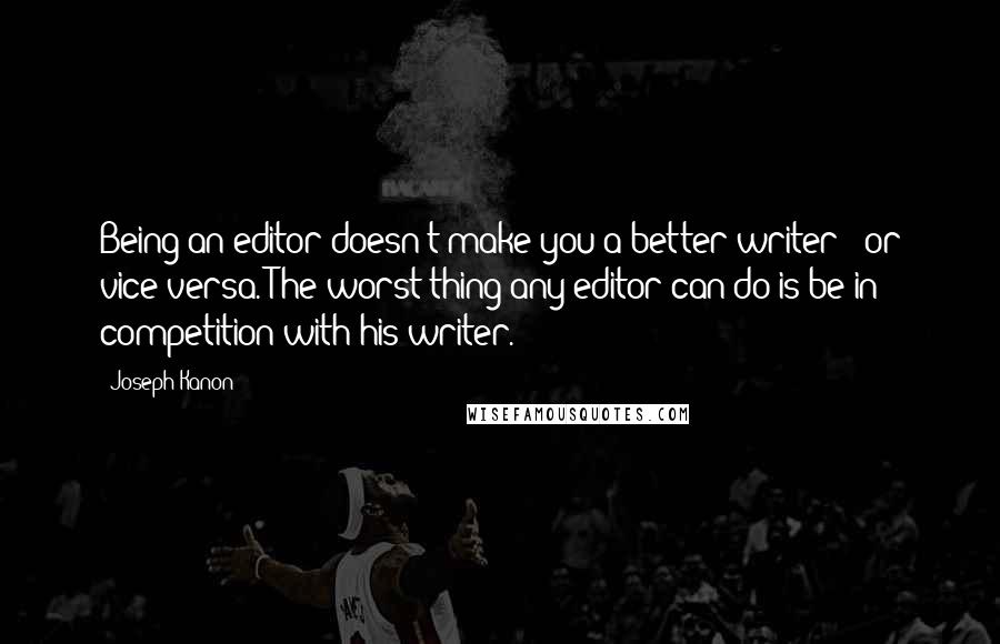Joseph Kanon Quotes: Being an editor doesn't make you a better writer - or vice versa. The worst thing any editor can do is be in competition with his writer.