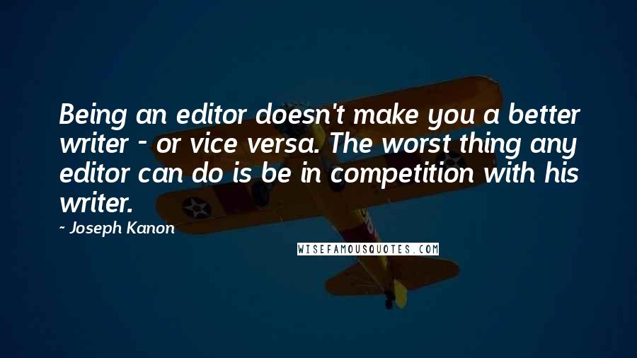 Joseph Kanon Quotes: Being an editor doesn't make you a better writer - or vice versa. The worst thing any editor can do is be in competition with his writer.