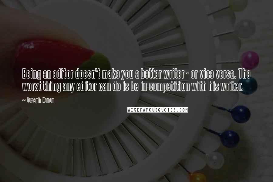 Joseph Kanon Quotes: Being an editor doesn't make you a better writer - or vice versa. The worst thing any editor can do is be in competition with his writer.