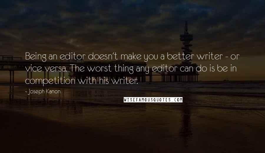 Joseph Kanon Quotes: Being an editor doesn't make you a better writer - or vice versa. The worst thing any editor can do is be in competition with his writer.