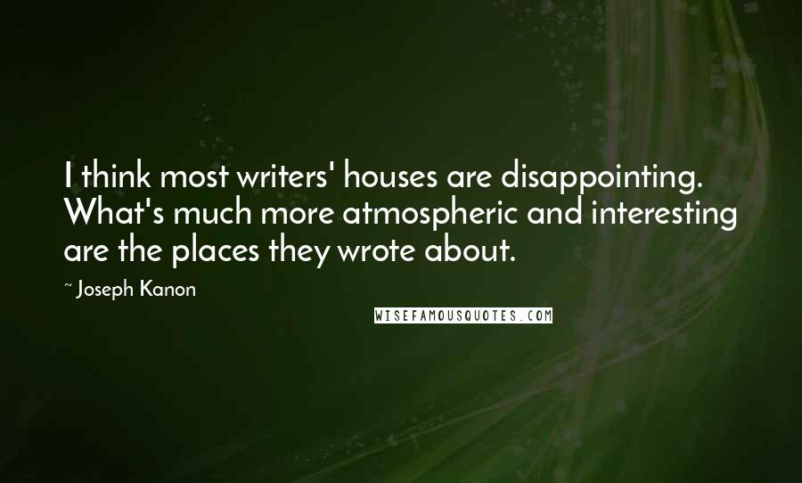 Joseph Kanon Quotes: I think most writers' houses are disappointing. What's much more atmospheric and interesting are the places they wrote about.