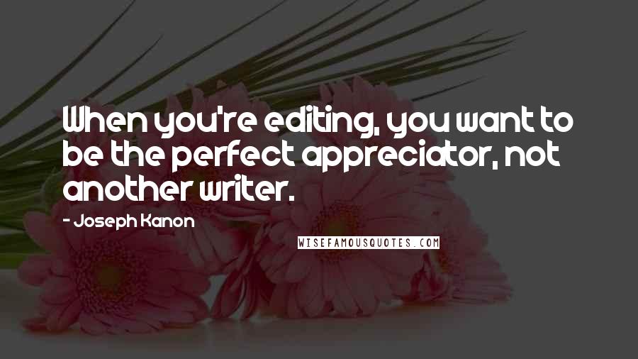 Joseph Kanon Quotes: When you're editing, you want to be the perfect appreciator, not another writer.