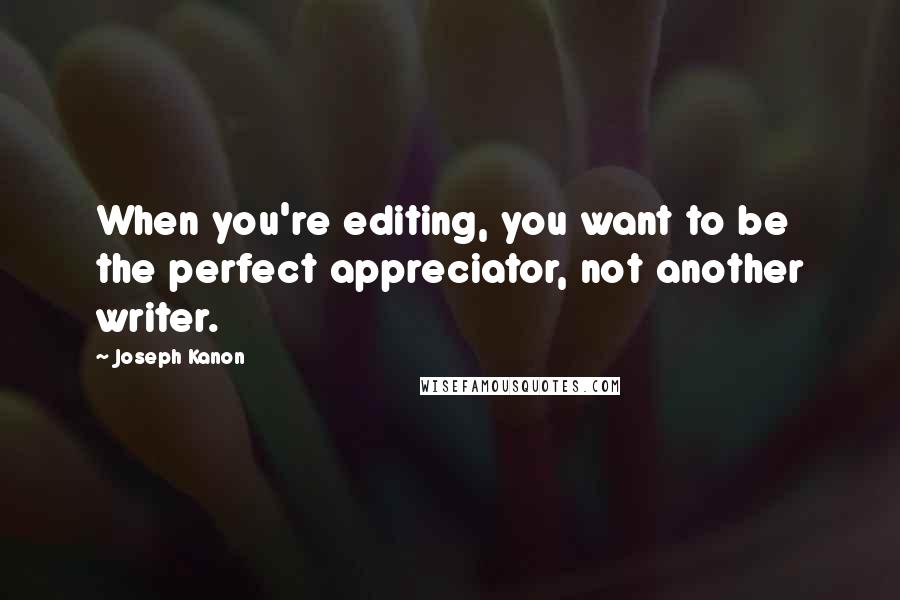 Joseph Kanon Quotes: When you're editing, you want to be the perfect appreciator, not another writer.