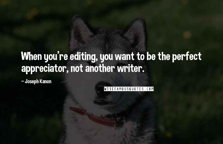 Joseph Kanon Quotes: When you're editing, you want to be the perfect appreciator, not another writer.