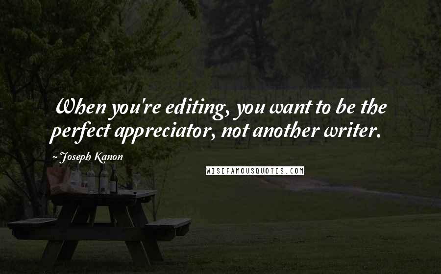 Joseph Kanon Quotes: When you're editing, you want to be the perfect appreciator, not another writer.