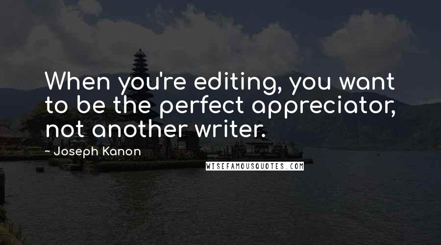 Joseph Kanon Quotes: When you're editing, you want to be the perfect appreciator, not another writer.