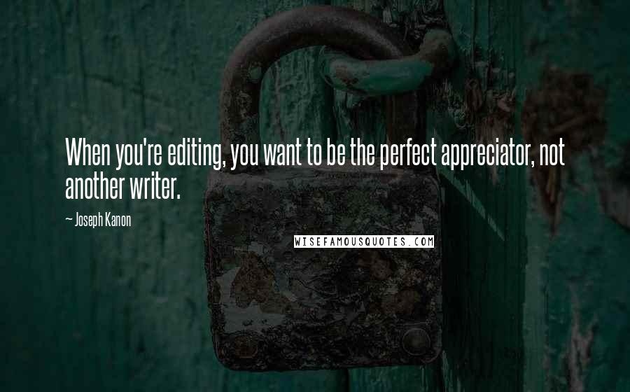 Joseph Kanon Quotes: When you're editing, you want to be the perfect appreciator, not another writer.