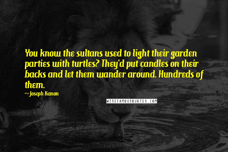Joseph Kanon Quotes: You know the sultans used to light their garden parties with turtles? They'd put candles on their backs and let them wander around. Hundreds of them.