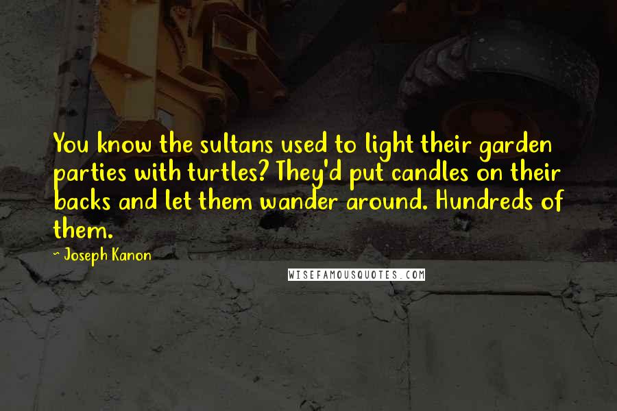 Joseph Kanon Quotes: You know the sultans used to light their garden parties with turtles? They'd put candles on their backs and let them wander around. Hundreds of them.