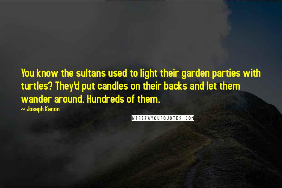 Joseph Kanon Quotes: You know the sultans used to light their garden parties with turtles? They'd put candles on their backs and let them wander around. Hundreds of them.