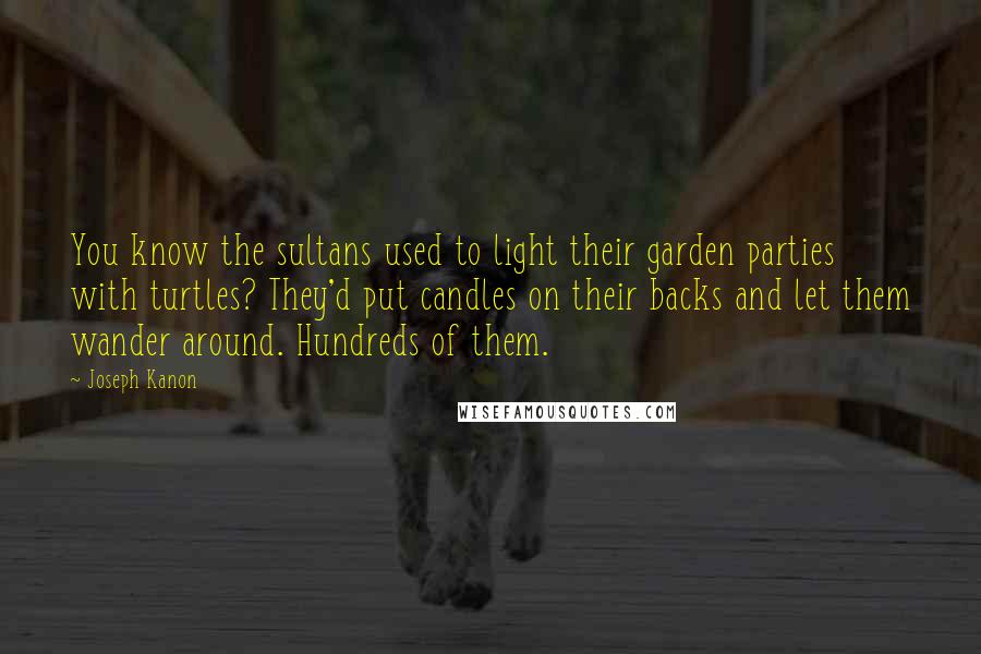 Joseph Kanon Quotes: You know the sultans used to light their garden parties with turtles? They'd put candles on their backs and let them wander around. Hundreds of them.