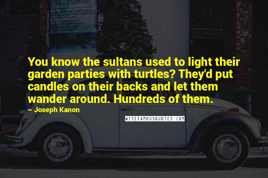 Joseph Kanon Quotes: You know the sultans used to light their garden parties with turtles? They'd put candles on their backs and let them wander around. Hundreds of them.