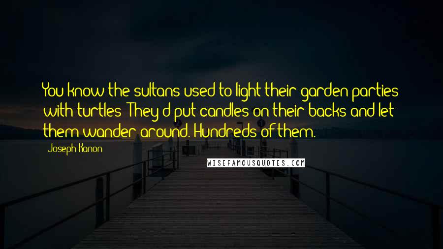 Joseph Kanon Quotes: You know the sultans used to light their garden parties with turtles? They'd put candles on their backs and let them wander around. Hundreds of them.