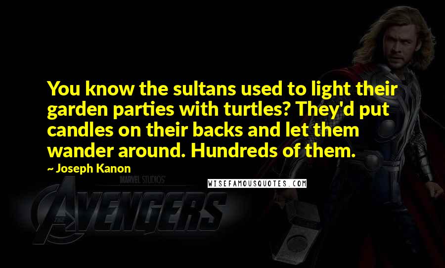 Joseph Kanon Quotes: You know the sultans used to light their garden parties with turtles? They'd put candles on their backs and let them wander around. Hundreds of them.