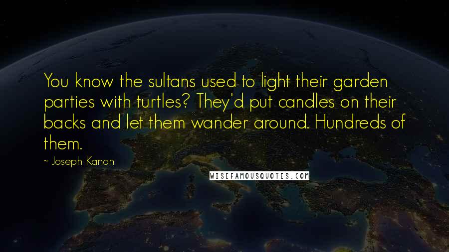 Joseph Kanon Quotes: You know the sultans used to light their garden parties with turtles? They'd put candles on their backs and let them wander around. Hundreds of them.