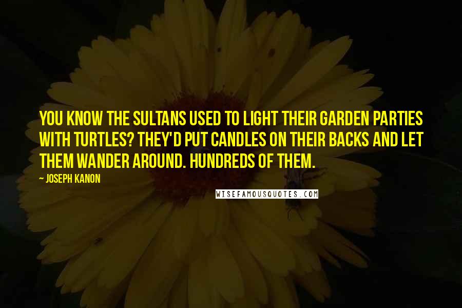 Joseph Kanon Quotes: You know the sultans used to light their garden parties with turtles? They'd put candles on their backs and let them wander around. Hundreds of them.