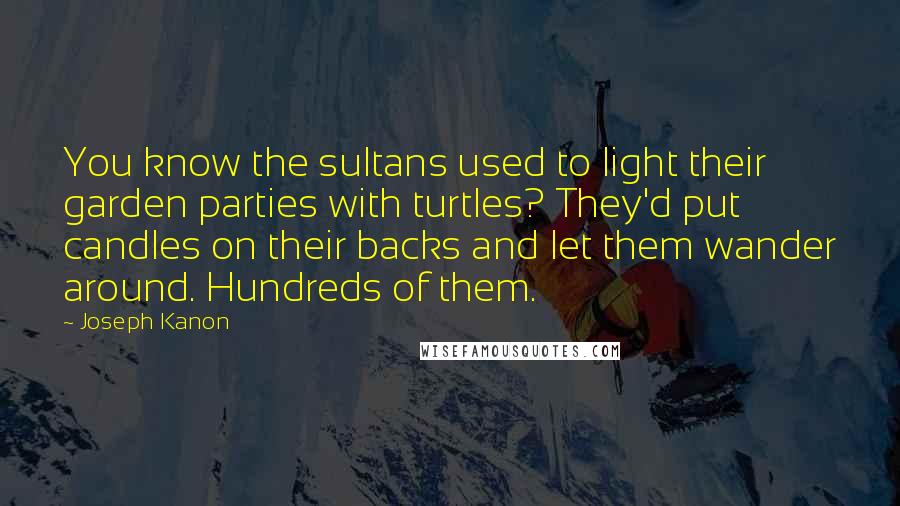 Joseph Kanon Quotes: You know the sultans used to light their garden parties with turtles? They'd put candles on their backs and let them wander around. Hundreds of them.