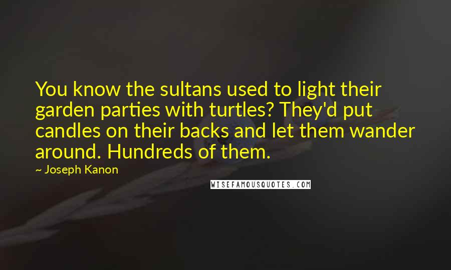 Joseph Kanon Quotes: You know the sultans used to light their garden parties with turtles? They'd put candles on their backs and let them wander around. Hundreds of them.