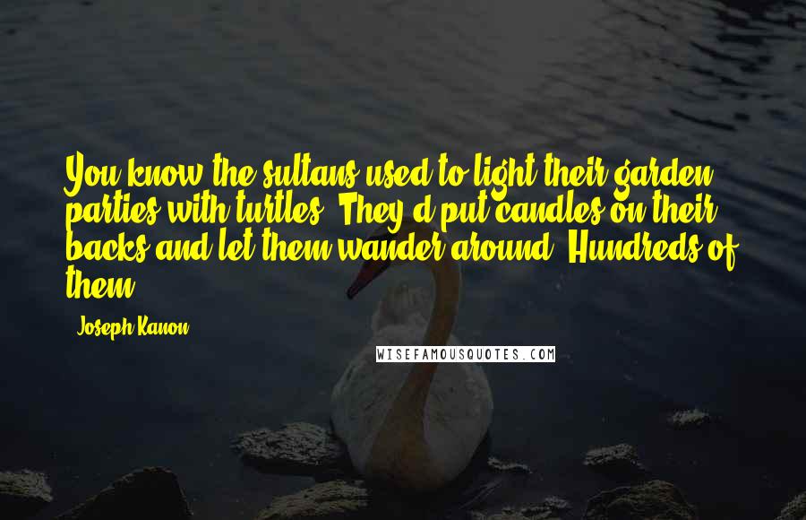 Joseph Kanon Quotes: You know the sultans used to light their garden parties with turtles? They'd put candles on their backs and let them wander around. Hundreds of them.