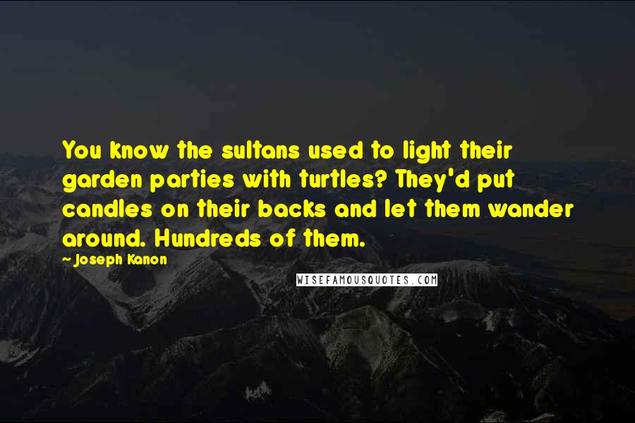 Joseph Kanon Quotes: You know the sultans used to light their garden parties with turtles? They'd put candles on their backs and let them wander around. Hundreds of them.