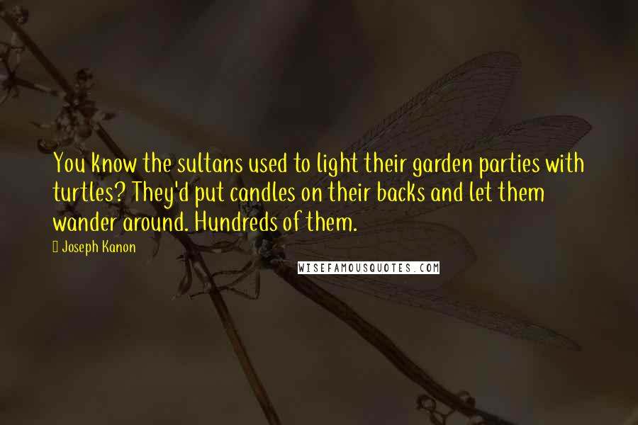 Joseph Kanon Quotes: You know the sultans used to light their garden parties with turtles? They'd put candles on their backs and let them wander around. Hundreds of them.