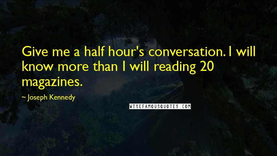 Joseph Kennedy Quotes: Give me a half hour's conversation. I will know more than I will reading 20 magazines.