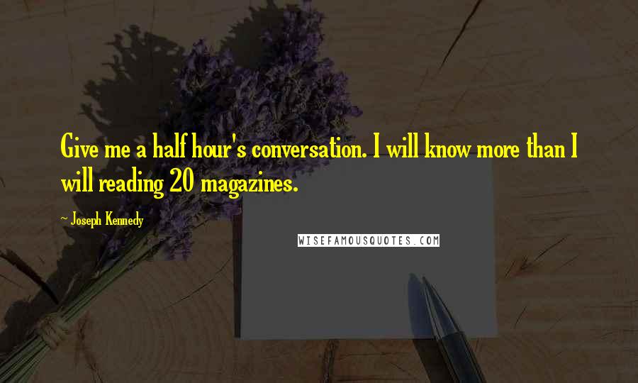 Joseph Kennedy Quotes: Give me a half hour's conversation. I will know more than I will reading 20 magazines.