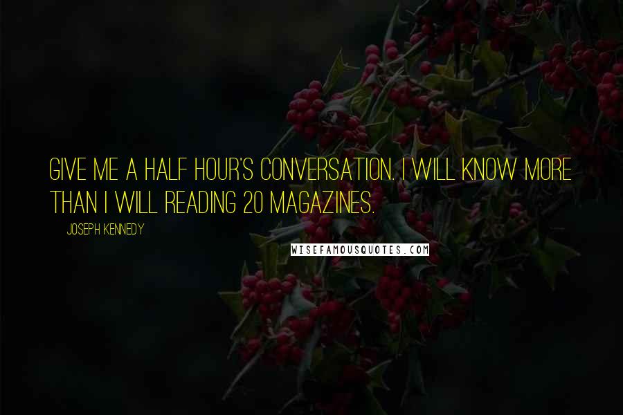 Joseph Kennedy Quotes: Give me a half hour's conversation. I will know more than I will reading 20 magazines.