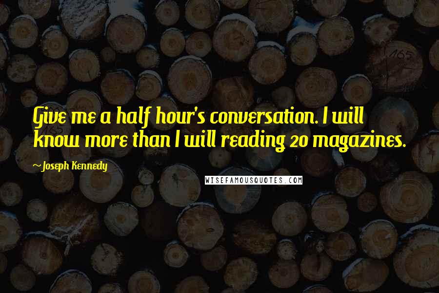Joseph Kennedy Quotes: Give me a half hour's conversation. I will know more than I will reading 20 magazines.