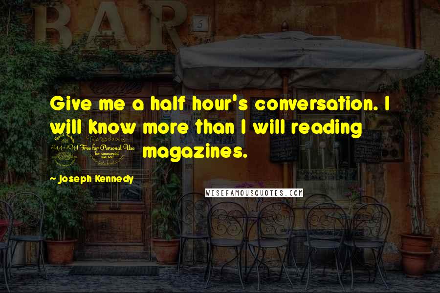 Joseph Kennedy Quotes: Give me a half hour's conversation. I will know more than I will reading 20 magazines.