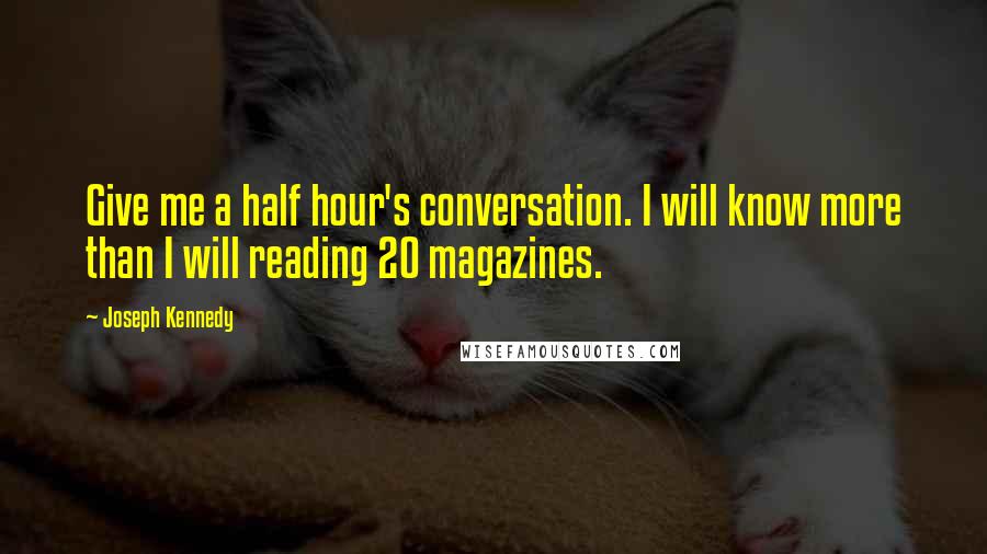 Joseph Kennedy Quotes: Give me a half hour's conversation. I will know more than I will reading 20 magazines.