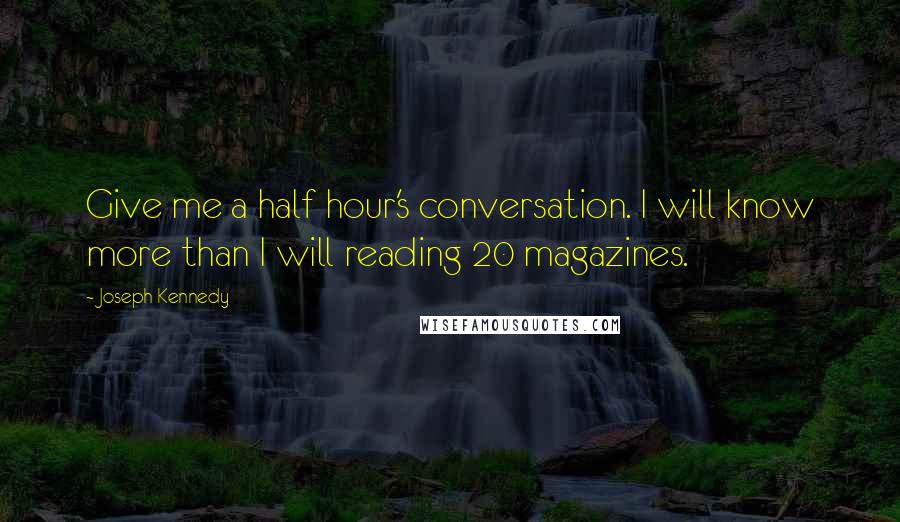 Joseph Kennedy Quotes: Give me a half hour's conversation. I will know more than I will reading 20 magazines.