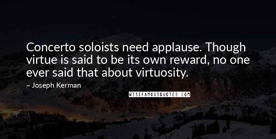 Joseph Kerman Quotes: Concerto soloists need applause. Though virtue is said to be its own reward, no one ever said that about virtuosity.