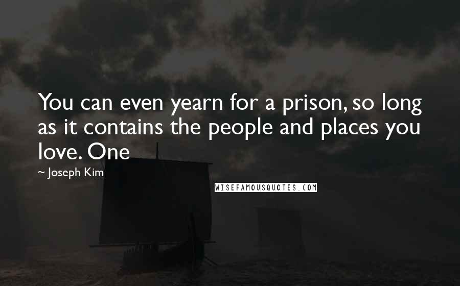 Joseph Kim Quotes: You can even yearn for a prison, so long as it contains the people and places you love. One