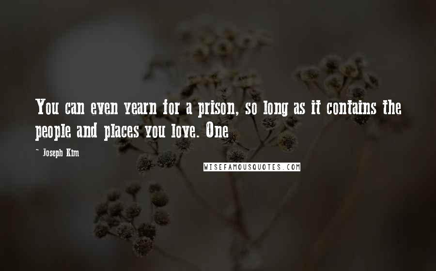 Joseph Kim Quotes: You can even yearn for a prison, so long as it contains the people and places you love. One