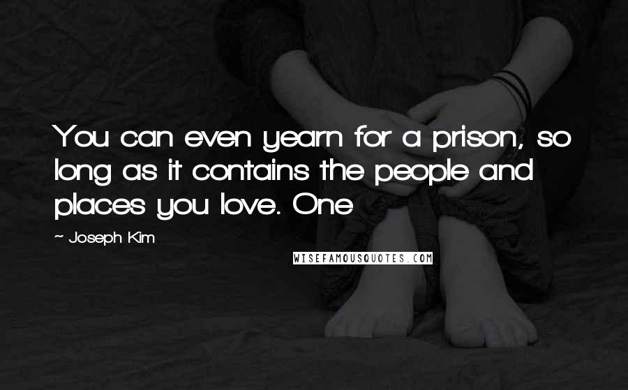 Joseph Kim Quotes: You can even yearn for a prison, so long as it contains the people and places you love. One