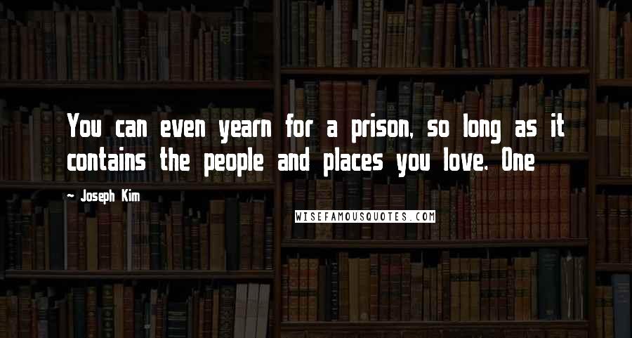 Joseph Kim Quotes: You can even yearn for a prison, so long as it contains the people and places you love. One