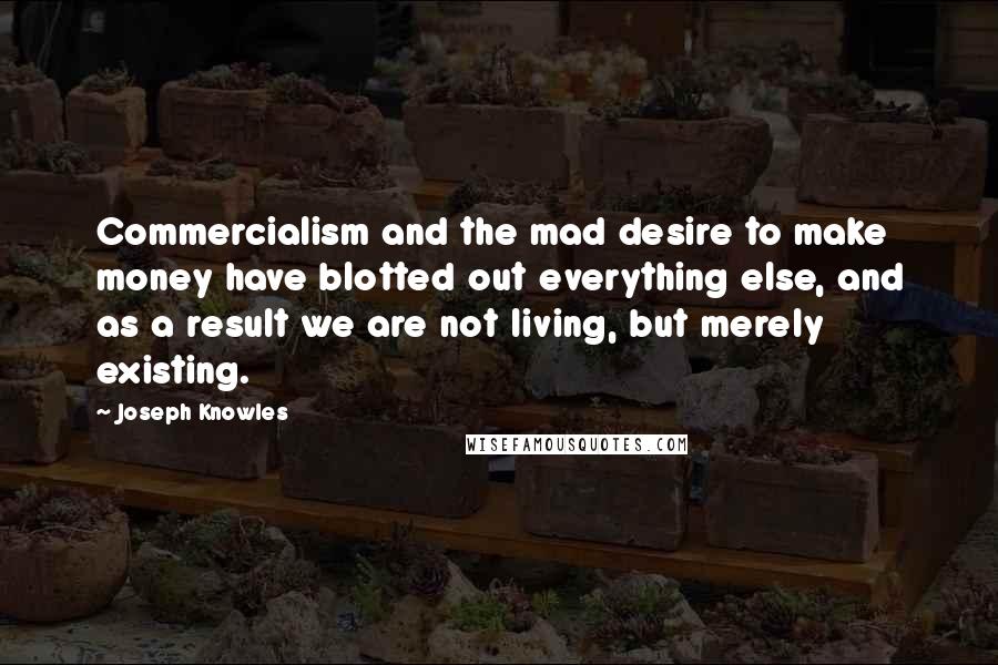 Joseph Knowles Quotes: Commercialism and the mad desire to make money have blotted out everything else, and as a result we are not living, but merely existing.