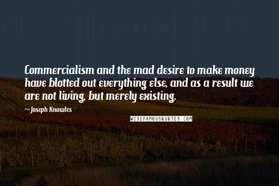 Joseph Knowles Quotes: Commercialism and the mad desire to make money have blotted out everything else, and as a result we are not living, but merely existing.