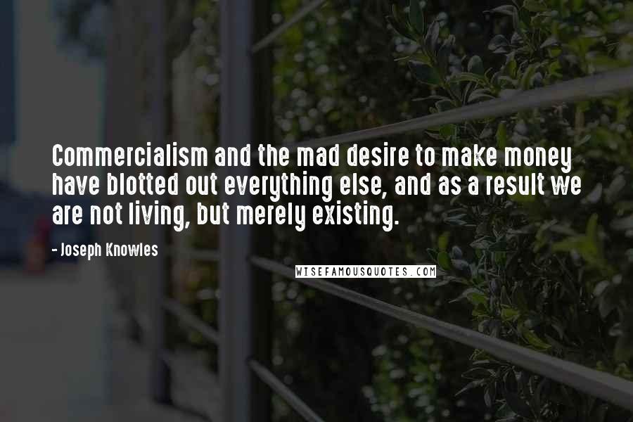 Joseph Knowles Quotes: Commercialism and the mad desire to make money have blotted out everything else, and as a result we are not living, but merely existing.